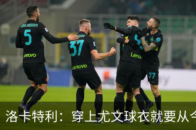 洛卡特利：穿上尤文球衣就要从今晚开始赢下每一场比赛